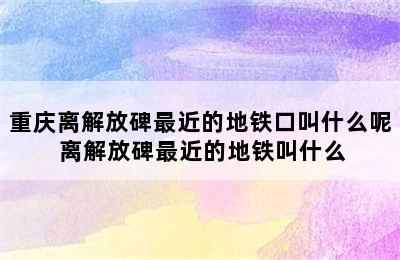 重庆离解放碑最近的地铁口叫什么呢 离解放碑最近的地铁叫什么